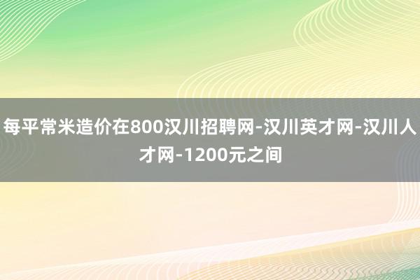 每平常米造价在800汉川招聘网-汉川英才网-汉川人才网-1200元之间