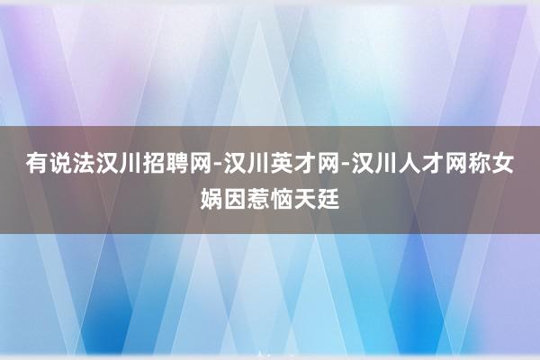 有说法汉川招聘网-汉川英才网-汉川人才网称女娲因惹恼天廷