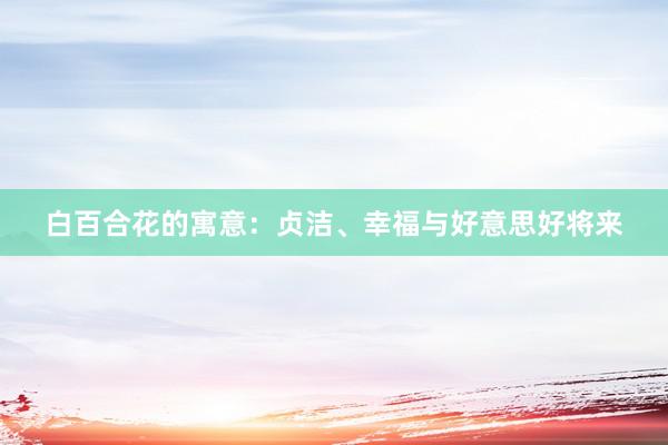 白百合花的寓意:贞洁、幸福与好意思好将来