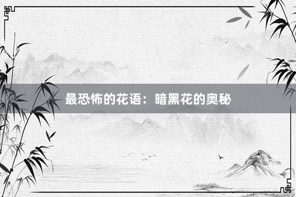 最恐怖的花语：暗黑花的奥秘