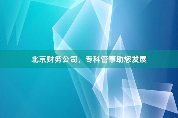 北京财务公司，专科管事助您发展