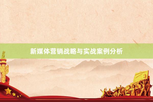 新媒体营销战略与实战案例分析