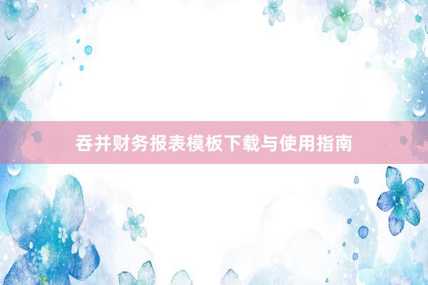 吞并财务报表模板下载与使用指南